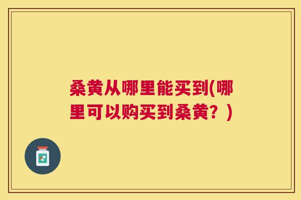 桑黄从哪里能买到(哪里可以购买到桑黄?) 桑黄从哪里能买到(哪里可以购买到桑黄?)