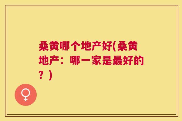 桑黄哪个地产好(桑黄地产:哪一家是好的?) 桑黄哪个地产好(桑黄地产:哪一家是好的?)