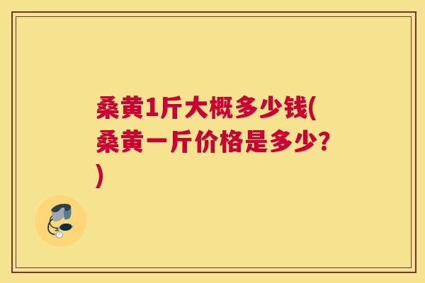 桑黄1斤大概多少钱(桑黄一斤价格是多少?) 桑黄1斤大概多少钱(桑黄一斤价格是多少?)