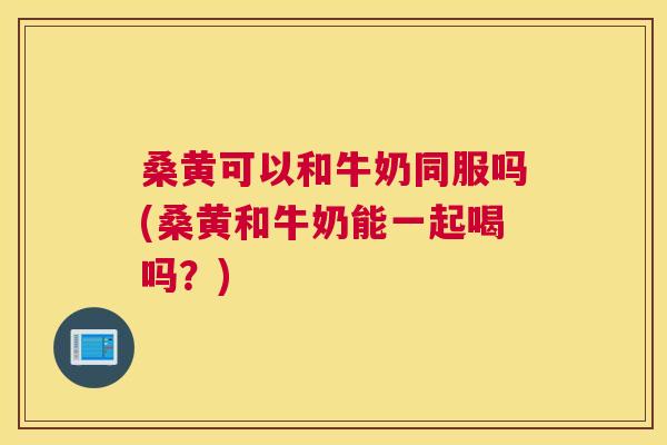 桑黄可以和牛奶同服吗(桑黄和牛奶能一起喝吗?) 桑黄可以和牛奶同服吗(桑黄和牛奶能一起喝吗?)