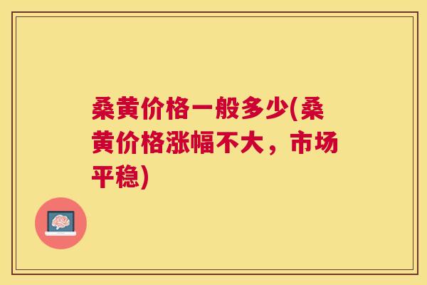 桑黄价格一般多少(桑黄价格涨幅不大,市场平稳) 桑黄价格一般多少(桑黄价格涨幅不大,市场平稳)