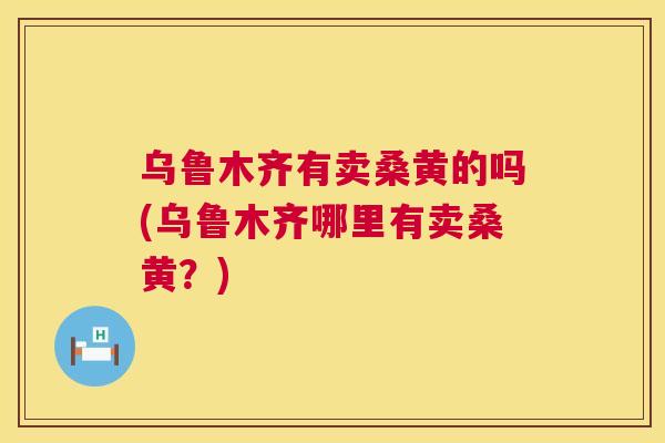 乌鲁木齐有卖桑黄的吗(乌鲁木齐哪里有卖桑黄?) 乌鲁木齐有卖桑黄的吗(乌鲁木齐哪里有卖桑黄?)