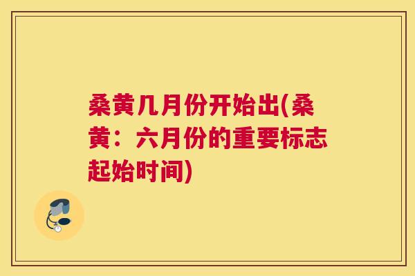 桑黄几月份开始出(桑黄:六月份的重要标志起始时间) 桑黄几月份开始出(桑黄:六月份的重要标志起始时间)