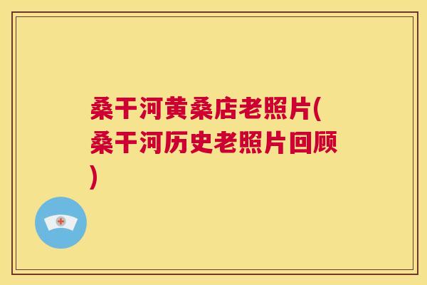 桑干河黄桑店老照片(桑干河历史老照片回顾) 桑干河黄桑店老照片(桑干河历史老照片回顾)