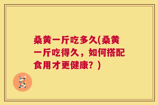 桑黄一斤吃多久(桑黄一斤吃得久,如何搭配食用才更健康?) 桑黄一斤吃多久(桑黄一斤吃得久,如何搭配食用才更健康?)