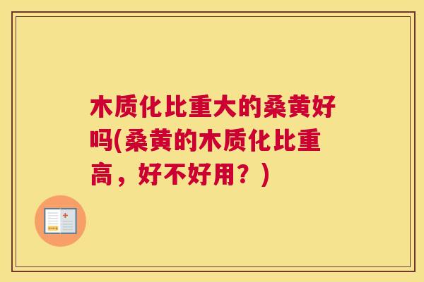 木质化比重大的桑黄好吗(桑黄的木质化比重高,好不好用?) 木质化比重大的桑黄好吗(桑黄的木质化比重高,好不好用?)