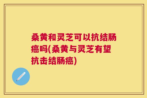 桑黄和灵芝可以抗结肠吗(桑黄与灵芝有望抗击结肠) 桑黄和灵芝可以抗结肠吗(桑黄与灵芝有望抗击结肠)