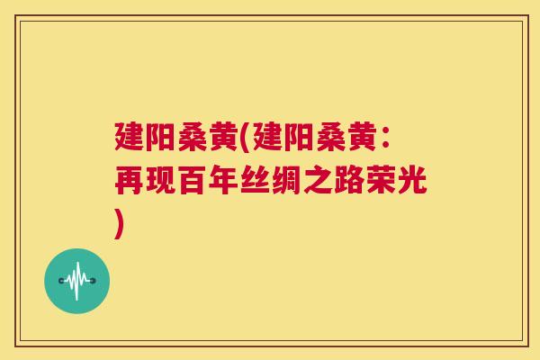建阳桑黄(建阳桑黄:再现百年丝绸之路荣光) 建阳桑黄(建阳桑黄:再现百年丝绸之路荣光)