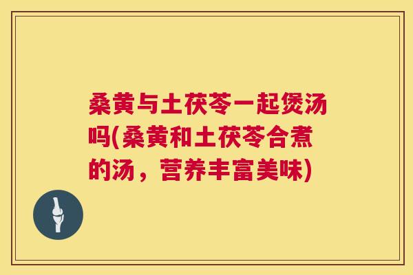 桑黄与土茯苓一起煲汤吗(桑黄和土茯苓合煮的汤，营养丰富美味)