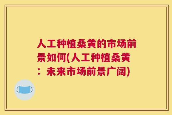 人工种植桑黄的市场前景如何(人工种植桑黄:未来市场前景广阔) 人工种植桑黄的市场前景如何(人工种植桑黄:未来市场前景广阔)