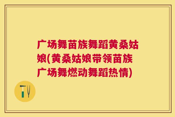 广场舞苗族舞蹈黄桑姑娘(黄桑姑娘带领苗族广场舞燃动舞蹈热情) 广场舞苗族舞蹈黄桑姑娘(黄桑姑娘带领苗族广场舞燃动舞蹈热情)