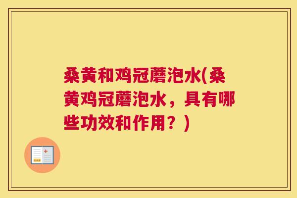 桑黄和鸡冠蘑泡水(桑黄鸡冠蘑泡水,具有哪些功效和作用?) 桑黄和鸡冠蘑泡水(桑黄鸡冠蘑泡水,具有哪些功效和作用?)
