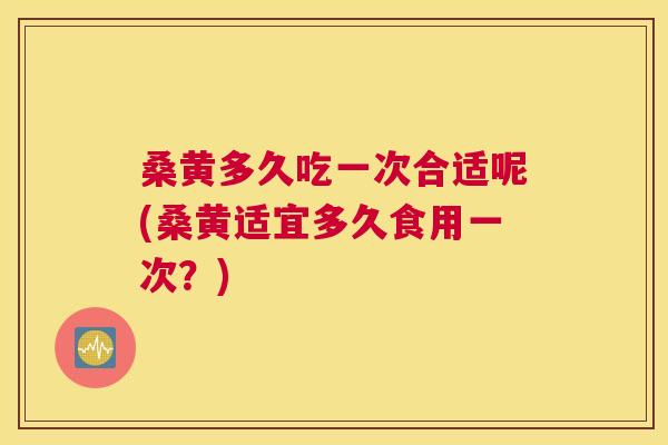 桑黄多久吃一次合适呢(桑黄适宜多久食用一次?) 桑黄多久吃一次合适呢(桑黄适宜多久食用一次?)