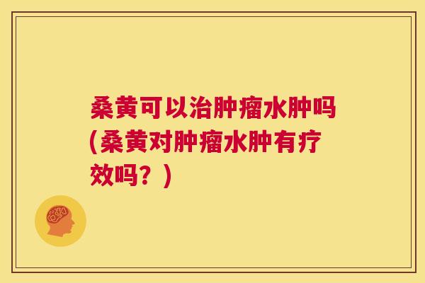 桑黄可以水肿吗(桑黄对水肿有疗效吗?) 桑黄可以水肿吗(桑黄对水肿有疗效吗?)