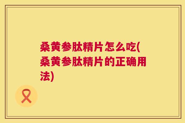 桑黄参肽精片怎么吃(桑黄参肽精片的正确用法) 桑黄参肽精片怎么吃(桑黄参肽精片的正确用法)