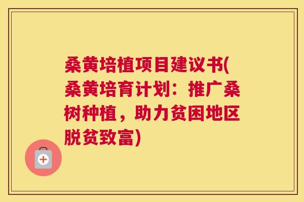 桑黄培植项目建议书(桑黄培育计划:推广桑树种植,助力贫困地区脱贫致富) 桑黄培植项目建议书(桑黄培育计划:推广桑树种植,助力贫困地区脱贫致富)