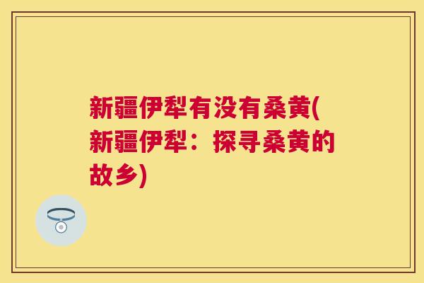新疆伊犁有没有桑黄(新疆伊犁:探寻桑黄的故乡) 新疆伊犁有没有桑黄(新疆伊犁:探寻桑黄的故乡)
