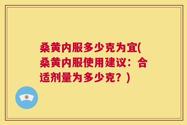 桑黄内服多少克为宜(桑黄内服使用建议:合适剂量为多少克?) 桑黄内服多少克为宜(桑黄内服使用建议:合适剂量为多少克?)