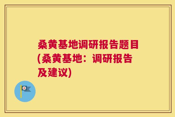桑黄基地调研报告题目(桑黄基地：调研报告及建议)