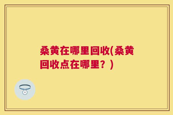 桑黄在哪里回收(桑黄回收点在哪里?) 桑黄在哪里回收(桑黄回收点在哪里?)