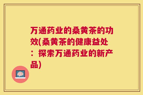 万通药业的桑黄茶的功效(桑黄茶的健康益处:探索万通药业的新产品) 万通药业的桑黄茶的功效(桑黄茶的健康益处:探索万通药业的新产品)