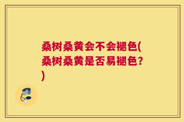 桑树桑黄会不会褪色(桑树桑黄是否易褪色?) 桑树桑黄会不会褪色(桑树桑黄是否易褪色?)