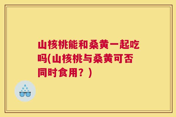 山核桃能和桑黄一起吃吗(山核桃与桑黄可否同时食用?) 山核桃能和桑黄一起吃吗(山核桃与桑黄可否同时食用?)