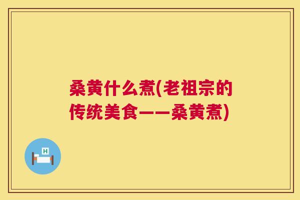 桑黄什么煮(老祖宗的传统美食——桑黄煮) 桑黄什么煮(老祖宗的传统美食——桑黄煮)