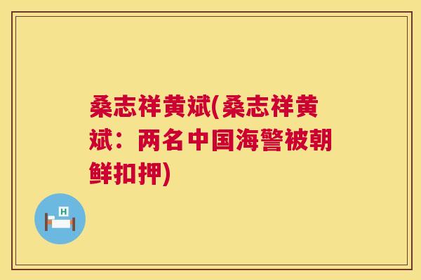 桑志祥黄斌(桑志祥黄斌:两名中国海警被朝鲜扣押) 桑志祥黄斌(桑志祥黄斌:两名中国海警被朝鲜扣押)