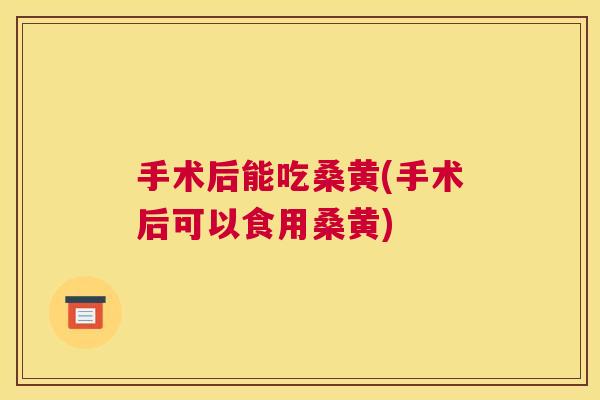 手术后能吃桑黄(手术后可以食用桑黄) 手术后能吃桑黄(手术后可以食用桑黄)