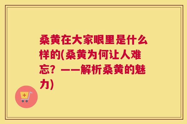 桑黄在大家眼里是什么样的(桑黄为何让人难忘？——解析桑黄的魅力)