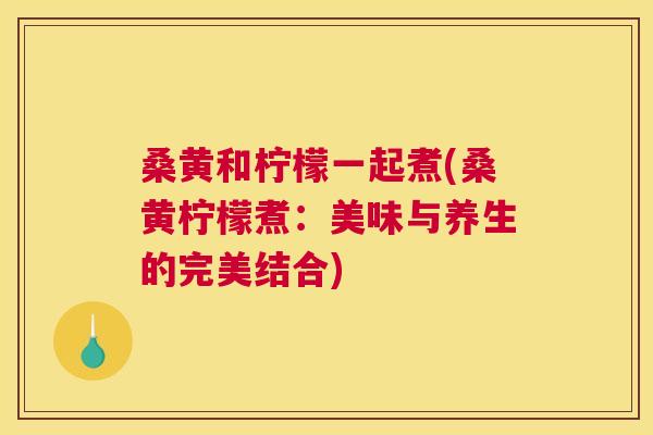 桑黄和柠檬一起煮(桑黄柠檬煮:美味与养生的完美结合) 桑黄和柠檬一起煮(桑黄柠檬煮:美味与养生的完美结合)
