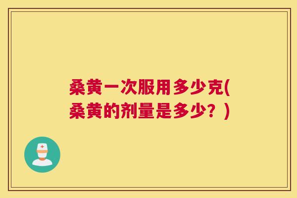 桑黄一次服用多少克(桑黄的剂量是多少?) 桑黄一次服用多少克(桑黄的剂量是多少?)