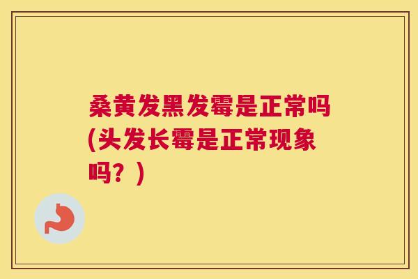 桑黄发黑发霉是正常吗(头发长霉是正常现象吗?) 桑黄发黑发霉是正常吗(头发长霉是正常现象吗?)