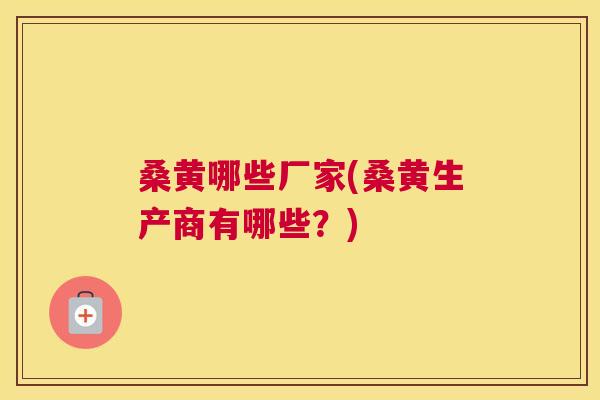 桑黄哪些厂家(桑黄生产商有哪些?) 桑黄哪些厂家(桑黄生产商有哪些?)