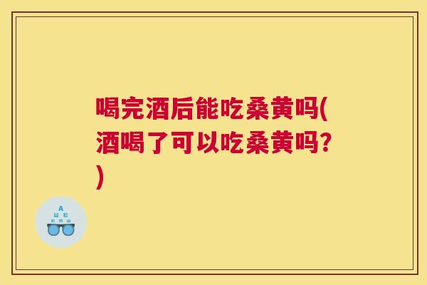 喝完酒后能吃桑黄吗(酒喝了可以吃桑黄吗?) 喝完酒后能吃桑黄吗(酒喝了可以吃桑黄吗?)