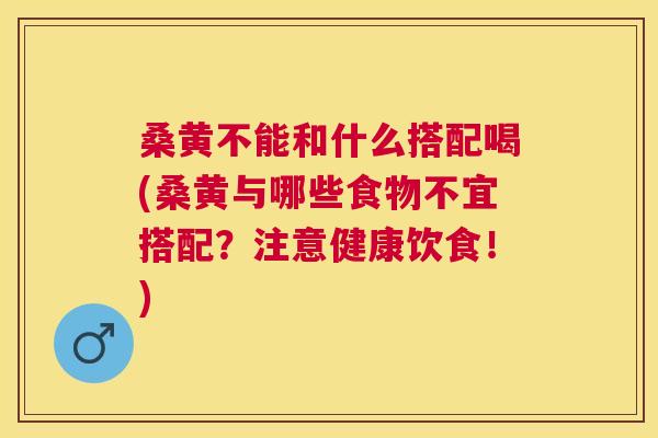 桑黄不能和什么搭配喝(桑黄与哪些食物不宜搭配?注意健康饮食!) 桑黄不能和什么搭配喝(桑黄与哪些食物不宜搭配?注意健康饮食!)