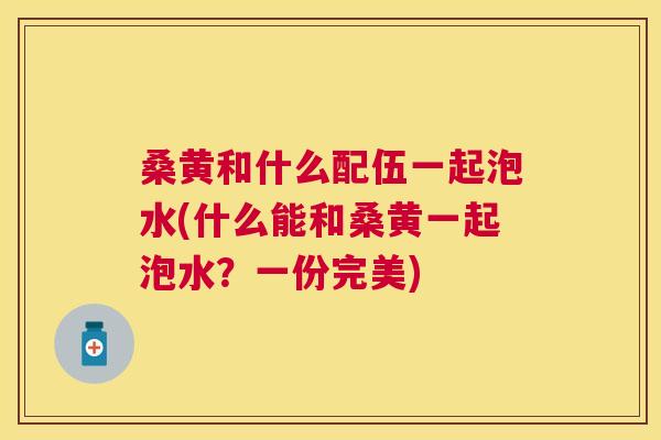 桑黄和什么配伍一起泡水(什么能和桑黄一起泡水?一份完美) 桑黄和什么配伍一起泡水(什么能和桑黄一起泡水?一份完美)
