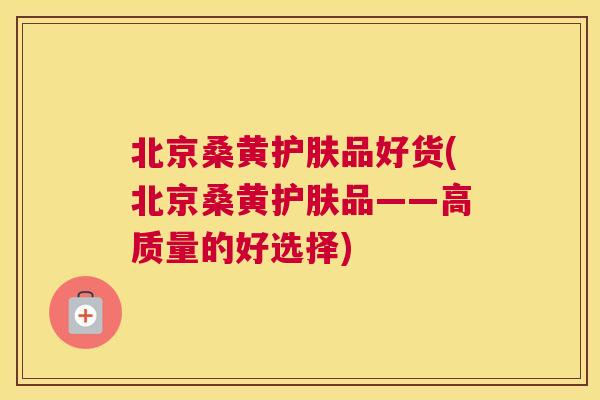 北京桑黄护肤品好货(北京桑黄护肤品——高质量的好选择) 北京桑黄护肤品好货(北京桑黄护肤品——高质量的好选择)