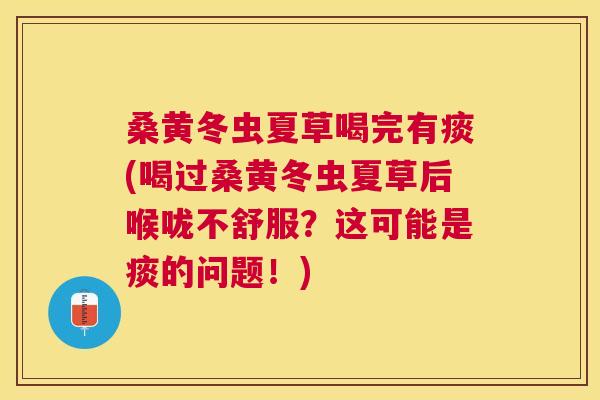 桑黄冬虫夏草喝完有痰(喝过桑黄冬虫夏草后喉咙不舒服?这可能是痰的问题!) 桑黄冬虫夏草喝完有痰(喝过桑黄冬虫夏草后喉咙不舒服?这可能是痰的问题!)