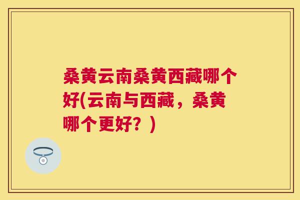 桑黄云南桑黄西藏哪个好(云南与西藏,桑黄哪个更好?) 桑黄云南桑黄西藏哪个好(云南与西藏,桑黄哪个更好?)