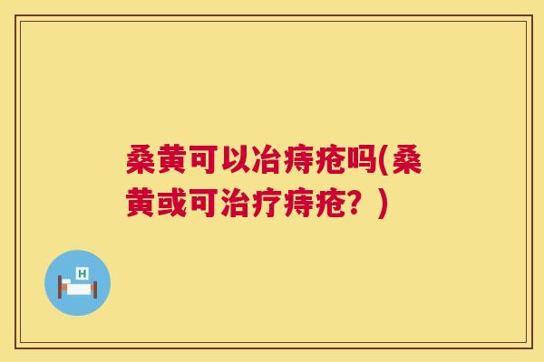 桑黄可以冶痔疮吗(桑黄或可痔疮?) 桑黄可以冶痔疮吗(桑黄或可痔疮?)