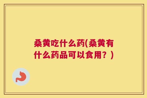 桑黄吃什么药(桑黄有什么药品可以食用?) 桑黄吃什么药(桑黄有什么药品可以食用?)