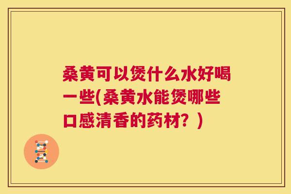 桑黄可以煲什么水好喝一些(桑黄水能煲哪些口感清香的药材?) 桑黄可以煲什么水好喝一些(桑黄水能煲哪些口感清香的药材?)