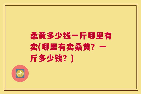 桑黄多少钱一斤哪里有卖(哪里有卖桑黄?一斤多少钱?) 桑黄多少钱一斤哪里有卖(哪里有卖桑黄?一斤多少钱?)