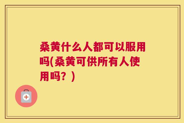 桑黄什么人都可以服用吗(桑黄可供所有人使用吗?) 桑黄什么人都可以服用吗(桑黄可供所有人使用吗?)