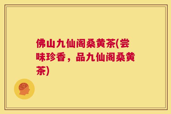 佛山九仙阁桑黄茶(尝味珍香,品九仙阁桑黄茶) 佛山九仙阁桑黄茶(尝味珍香,品九仙阁桑黄茶)