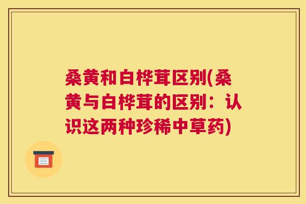 桑黄和白桦茸区别(桑黄与白桦茸的区别：认识这两种珍稀中草药)