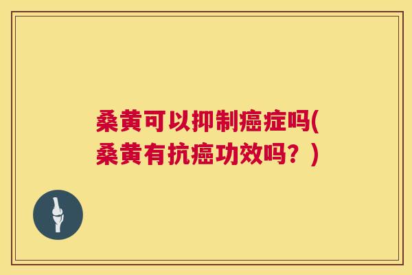 桑黄可以抑制症吗(桑黄有抗功效吗?) 桑黄可以抑制症吗(桑黄有抗功效吗?)