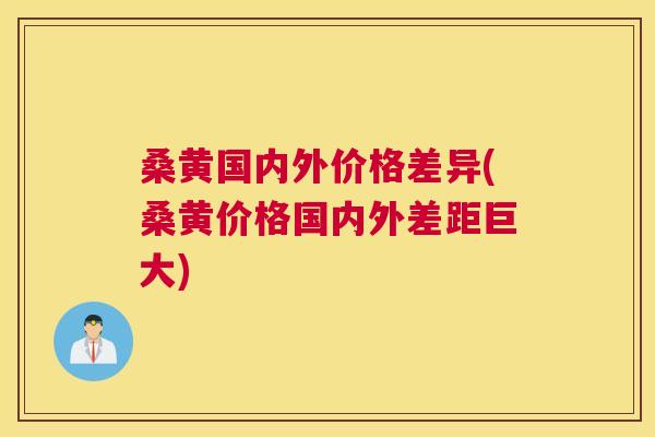 桑黄国内外价格差异(桑黄价格国内外差距巨大) 桑黄国内外价格差异(桑黄价格国内外差距巨大)